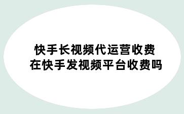 快手长视频代运营收费 在快手发视频平台收费吗